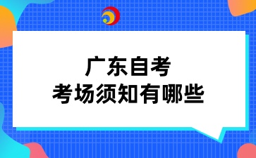 广东自考考场须知有哪些