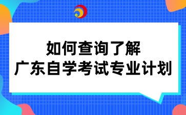 如何查询了解广东自学考试专业计划