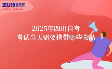 2025年四川自考考试当天需要携带哪些物品
