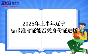 2025年上半年辽宁忘带准考证能否凭身份证进场