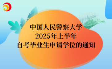 中国人民警察大学2025年上半年自考毕业生申请学位的通知
