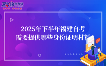 2025年下半年福建自考需要提供哪些身份证明材料