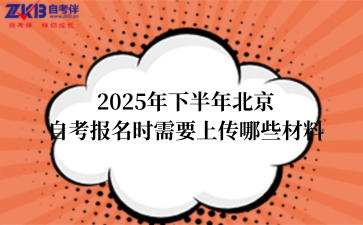 2025年下半年北京自考报名时需要上传哪些材料