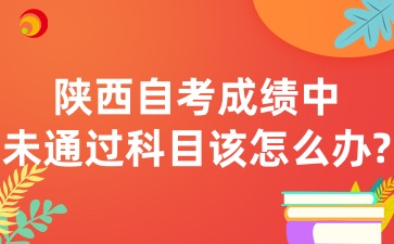 2025年4月陕西自考成绩中未通过科目该怎么办呢