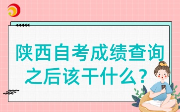 2025年4月陕西自考成绩查询之后该干什么