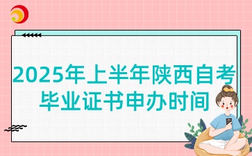 2025年上半年陕西自考毕业证书申办是什么时候