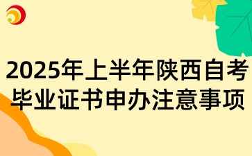 2025年上半年陕西自考毕业证书申办有什么注意事项