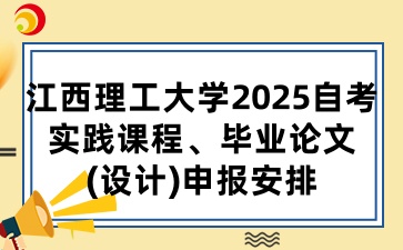江西理工大学2025自考实践课程、毕业论文(设计)申报安排