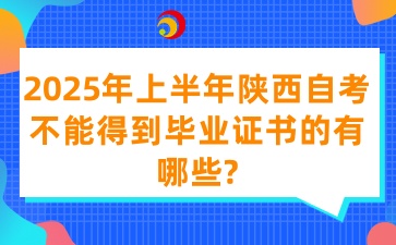 2025年上半年陕西自考不能得到毕业证书的有哪些