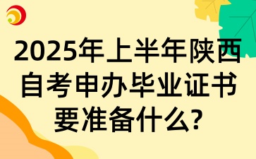 2025年上半年陕西自考申办毕业证书要准备什么