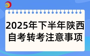 2025年下半年陕西自考转考需要注意什么
